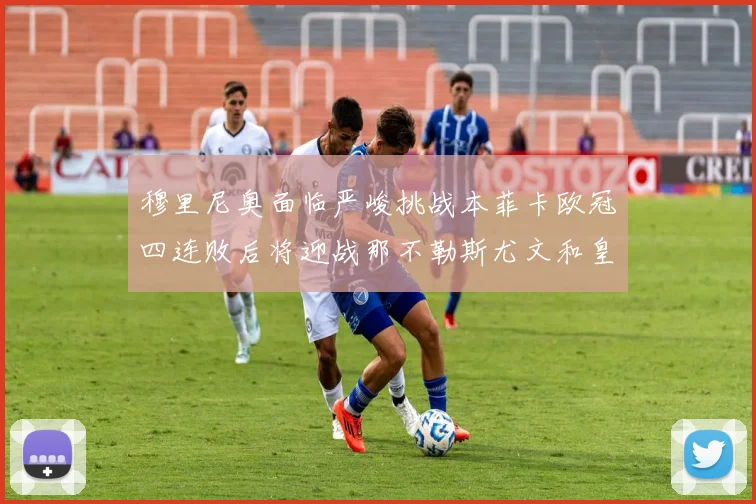 穆里尼奥面临严峻挑战本菲卡欧冠四连败后将迎战那不勒斯尤文和皇马