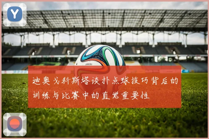迪奥戈科斯塔谈扑点球技巧背后的训练与比赛中的直觉重要性