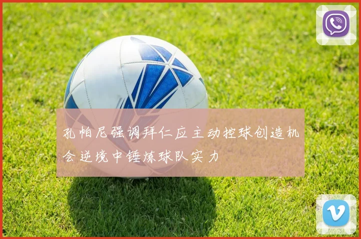 孔帕尼强调拜仁应主动控球创造机会逆境中锤炼球队实力
