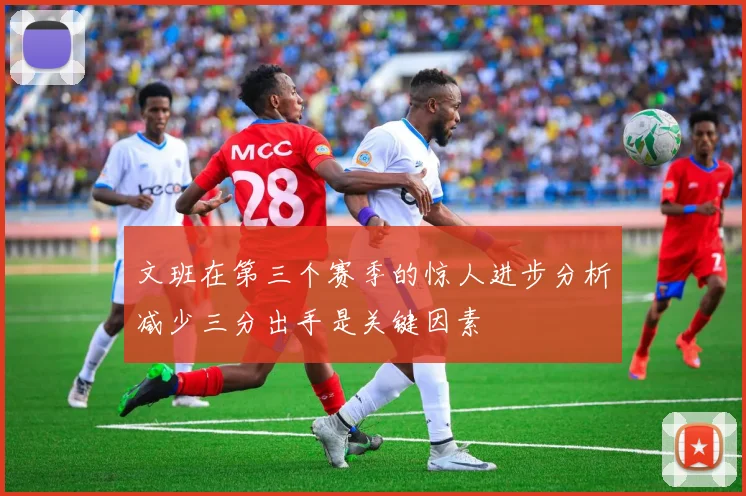 文班在第三个赛季的惊人进步分析减少三分出手是关键因素