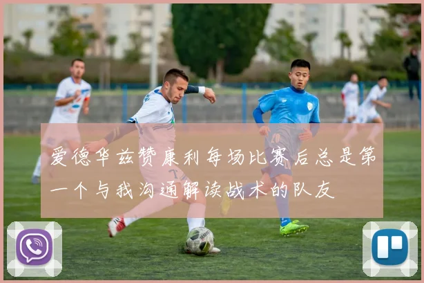 爱德华兹赞康利每场比赛后总是第一个与我沟通解读战术的队友