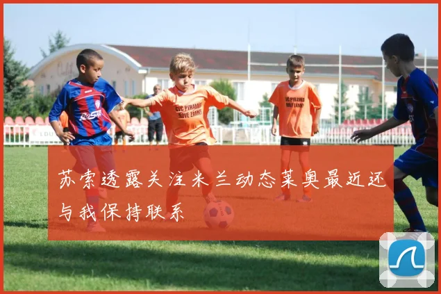 苏索透露关注米兰动态莱奥最近还与我保持联系