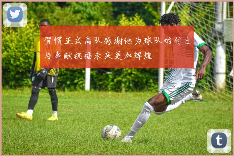 贺惯正式离队感谢他为球队的付出与奉献祝福未来更加辉煌