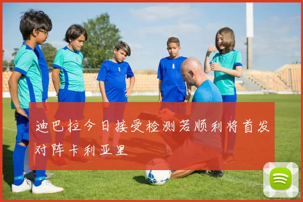 迪巴拉今日接受检测若顺利将首发对阵卡利亚里
