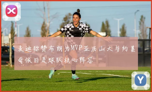 麦迪称赞布朗为MVP亚历山大与约基奇依旧是球队核心阵容