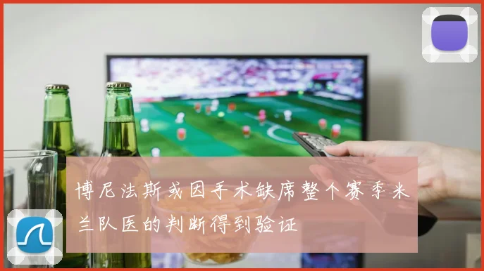 博尼法斯或因手术缺席整个赛季米兰队医的判断得到验证