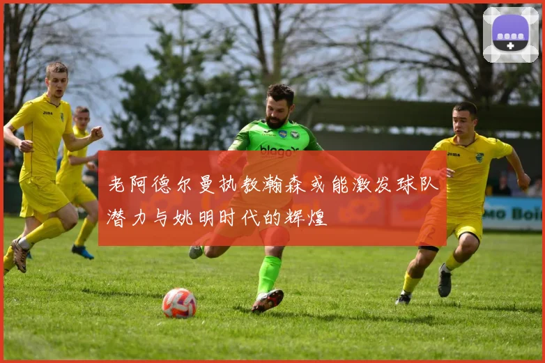 老阿德尔曼执教瀚森或能激发球队潜力与姚明时代的辉煌