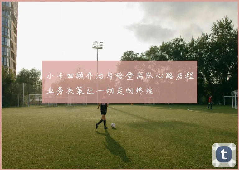 小卡回顾乔治与哈登离队心路历程业务决策让一切走向终结