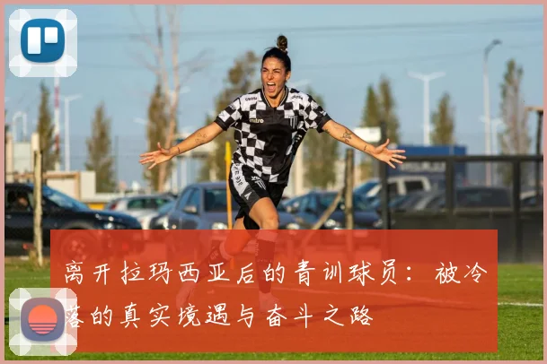 离开拉玛西亚后的青训球员：被冷落的真实境遇与奋斗之路