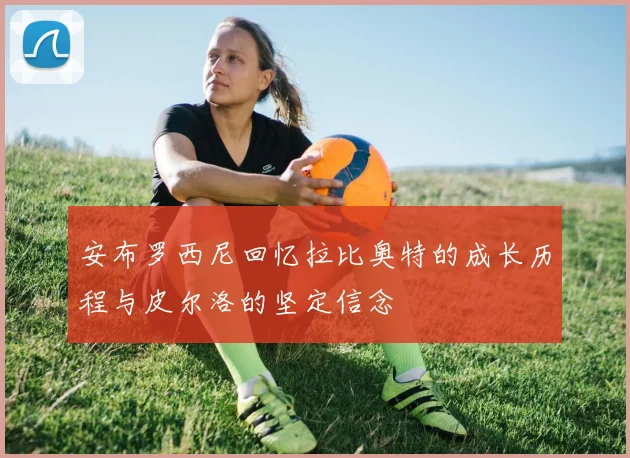 安布罗西尼回忆拉比奥特的成长历程与皮尔洛的坚定信念