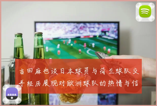 吉田麻也谈日本球员与荷兰球队交手经历展现对欧洲球队的热情与信心