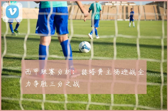 西甲联赛分析：赫塔费主场迎战全力争胜三分之战