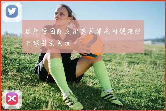 迈阿密国际友谊赛因球衣问题延迟开球引发关注