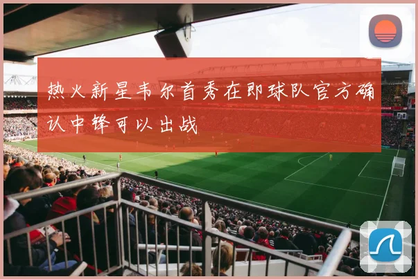 热火新星韦尔首秀在即球队官方确认中锋可以出战