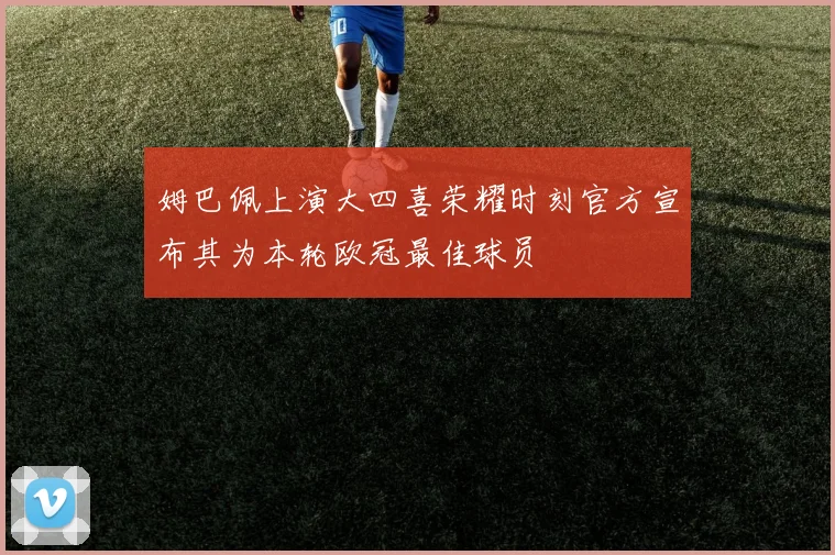 姆巴佩上演大四喜荣耀时刻官方宣布其为本轮欧冠最佳球员