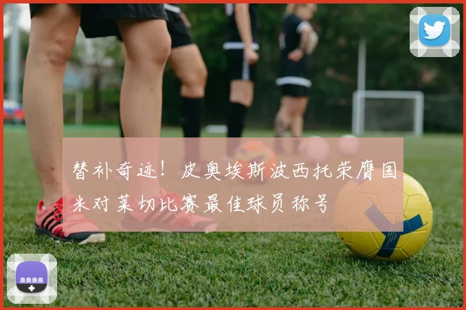 替补奇迹！皮奥埃斯波西托荣膺国米对莱切比赛最佳球员称号