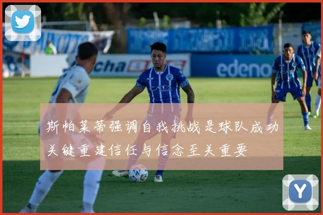 斯帕莱蒂强调自我挑战是球队成功关键重建信任与信念至关重要