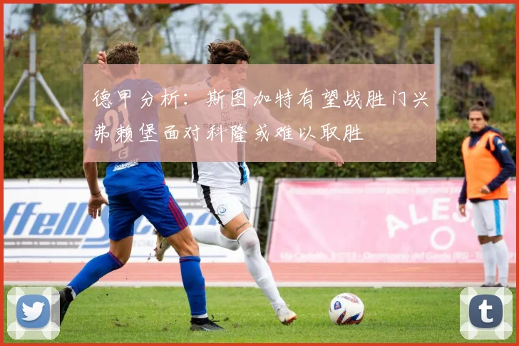 德甲分析：斯图加特有望战胜门兴弗赖堡面对科隆或难以取胜