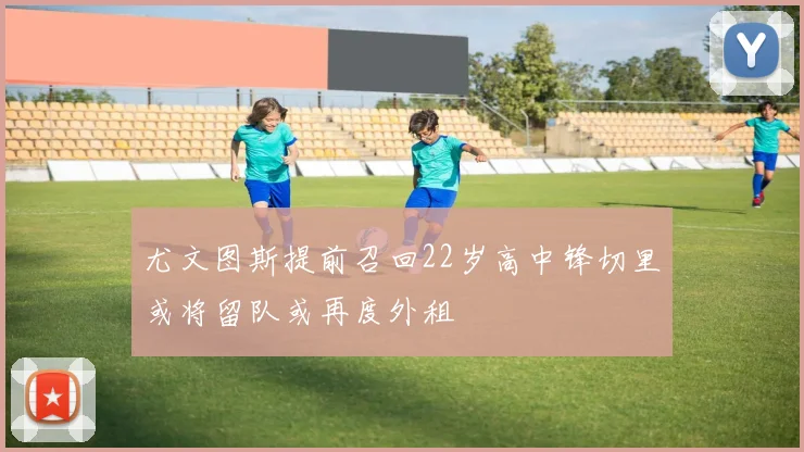 尤文图斯提前召回22岁高中锋切里或将留队或再度外租