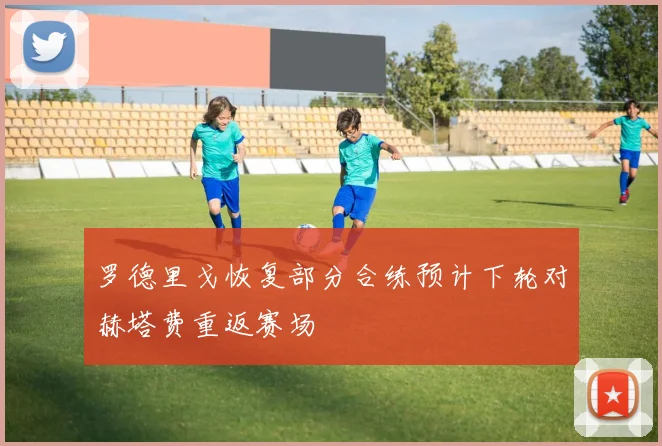罗德里戈恢复部分合练预计下轮对赫塔费重返赛场