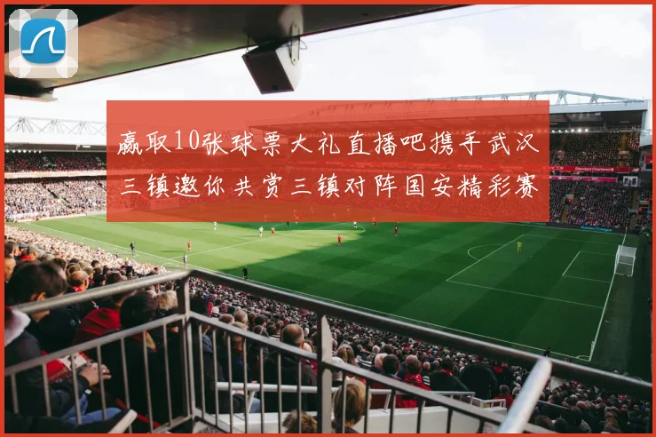 赢取10张球票大礼直播吧携手武汉三镇邀你共赏三镇对阵国安精彩赛事