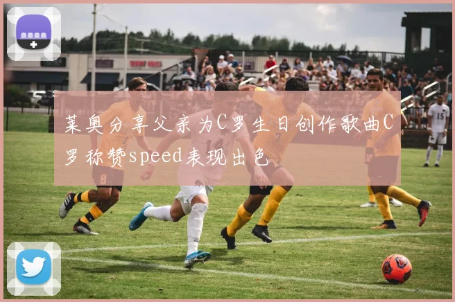 莱奥分享父亲为C罗生日创作歌曲C罗称赞speed表现出色