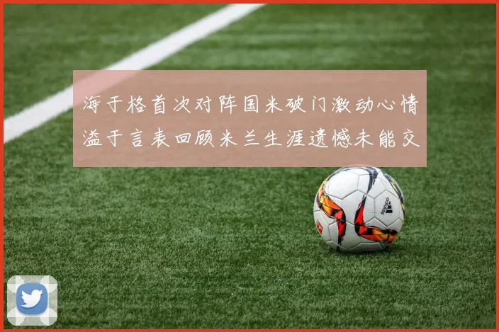 海于格首次对阵国米破门激动心情溢于言表回顾米兰生涯遗憾未能交锋