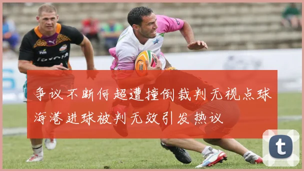 争议不断何超遭撞倒裁判无视点球海港进球被判无效引发热议
