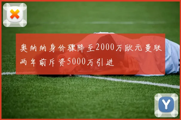 奥纳纳身价骤降至2000万欧元曼联两年前斥资5000万引进
