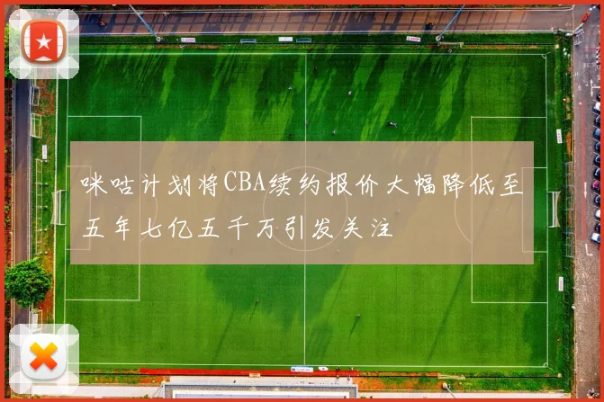 咪咕计划将CBA续约报价大幅降低至五年七亿五千万引发关注