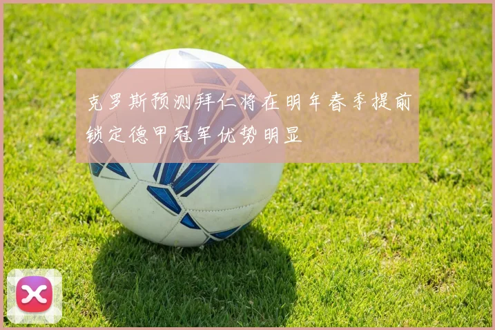 克罗斯预测拜仁将在明年春季提前锁定德甲冠军优势明显