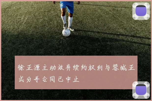 徐正源主动放弃续约权利与蓉城正式分手合同已中止