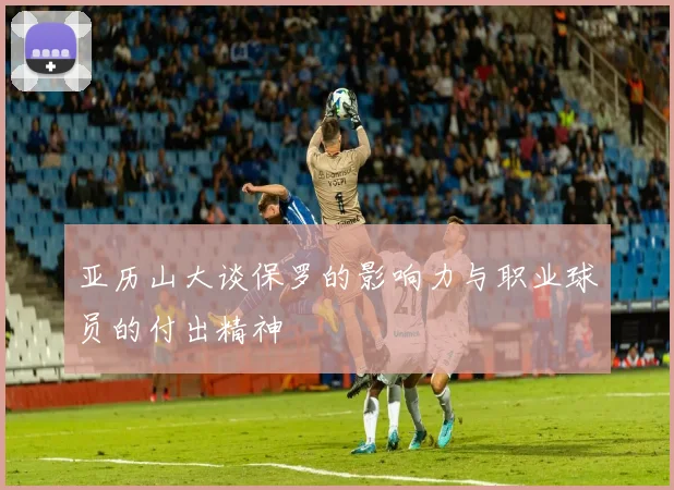 亚历山大谈保罗的影响力与职业球员的付出精神