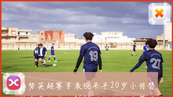 梅努英超赛季表现平平20岁小将替补多身价高达4500万位列队内第五