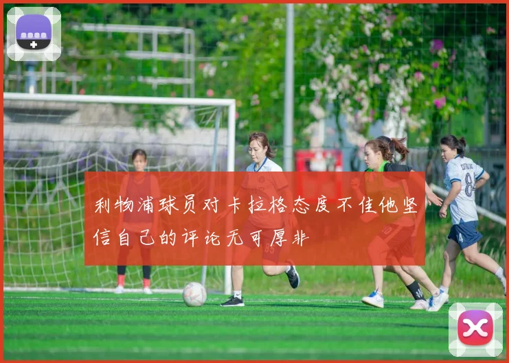 利物浦球员对卡拉格态度不佳他坚信自己的评论无可厚非