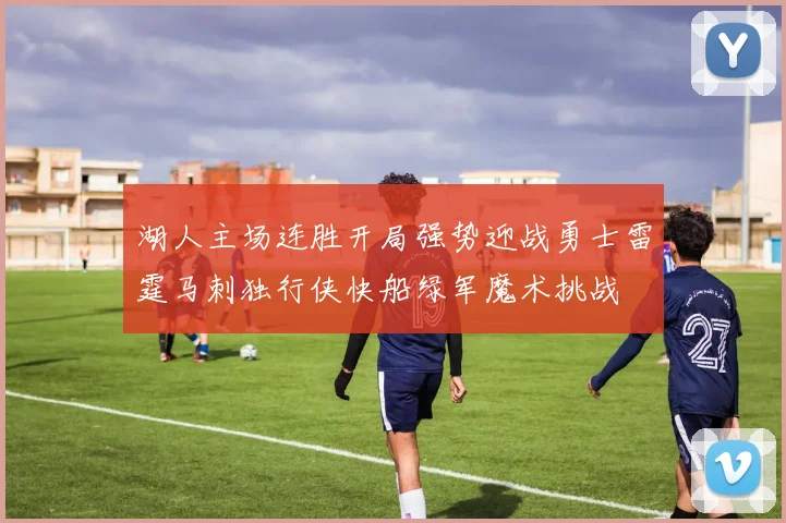 湖人主场连胜开局强势迎战勇士雷霆马刺独行侠快船绿军魔术挑战
