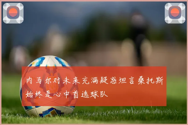 内马尔对未来充满疑惑坦言桑托斯始终是心中首选球队