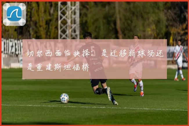 切尔西面临抉择：是迁移新球场还是重建斯坦福桥