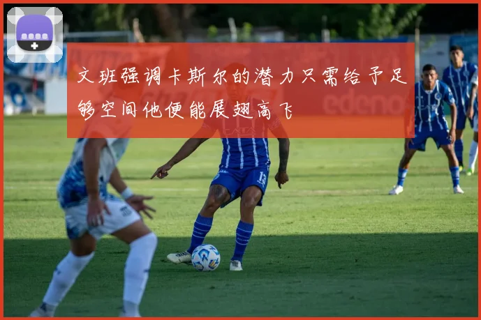 文班强调卡斯尔的潜力只需给予足够空间他便能展翅高飞