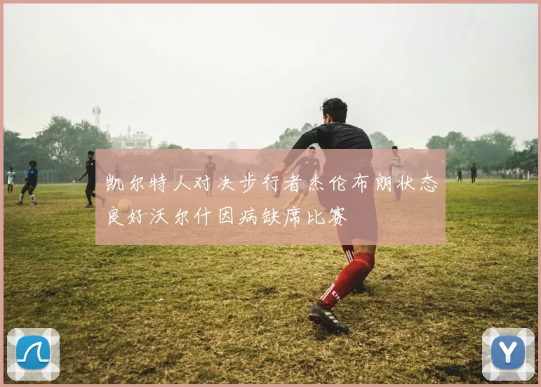 凯尔特人对决步行者杰伦布朗状态良好沃尔什因病缺席比赛