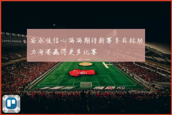 安永佳信心满满期待新赛季目标助力海港赢得更多比赛