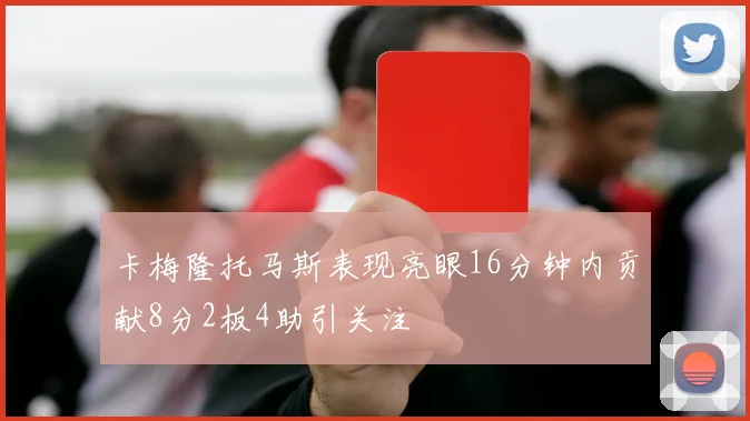 卡梅隆托马斯表现亮眼16分钟内贡献8分2板4助引关注