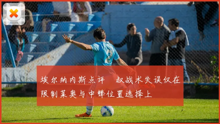 埃尔纳内斯点评囧叔战术失误仅在限制莱奥与中锋位置选择上