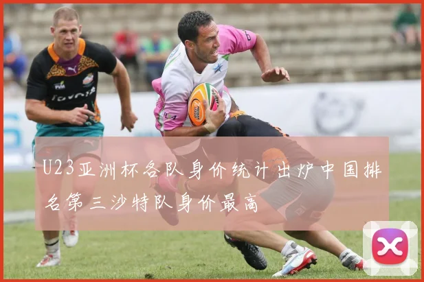 U23亚洲杯各队身价统计出炉中国排名第三沙特队身价最高