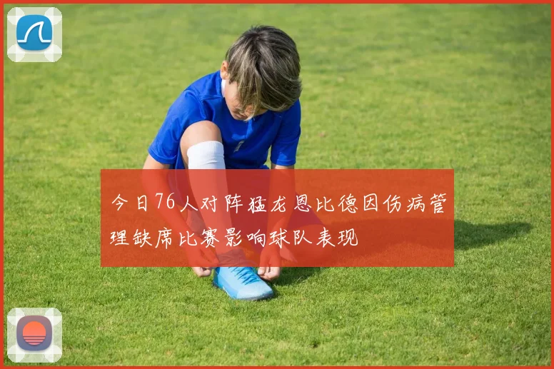 今日76人对阵猛龙恩比德因伤病管理缺席比赛影响球队表现