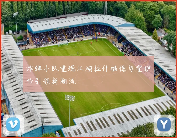 炸弹小队重现江湖拉什福德与霍伊伦引领新潮流