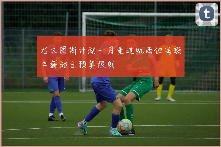 尤文图斯计划一月重追凯西但高额年薪超出预算限制