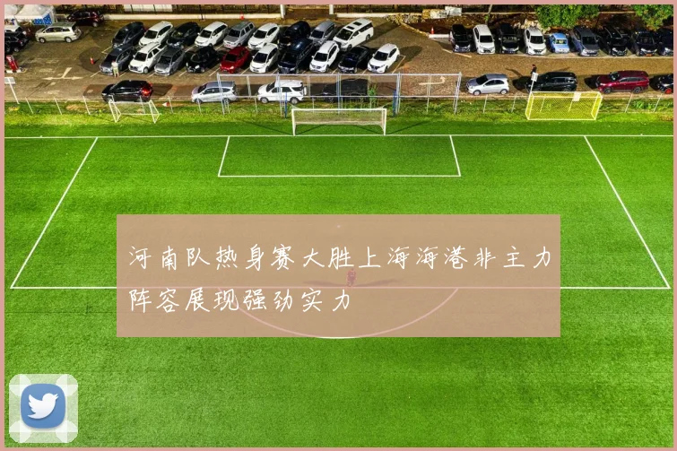 河南队热身赛大胜上海海港非主力阵容展现强劲实力