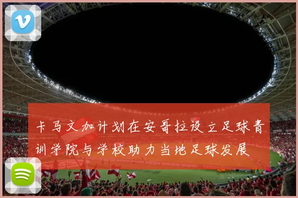 卡马文加计划在安哥拉设立足球青训学院与学校助力当地足球发展