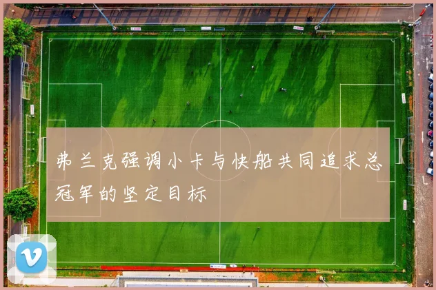 弗兰克强调小卡与快船共同追求总冠军的坚定目标